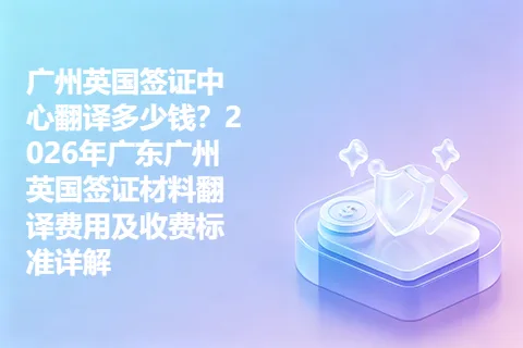 广州英国签证中心翻译多少钱？2026年广东广州英国签证材料翻译费用及收费标准详解