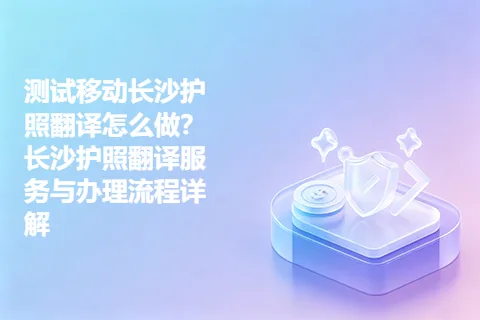测试移动长沙护照翻译怎么做？长沙护照翻译服务与办理流程详解