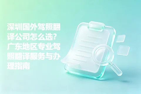 深圳国外驾照翻译公司怎么选？广东地区专业驾照翻译服务与办理指南