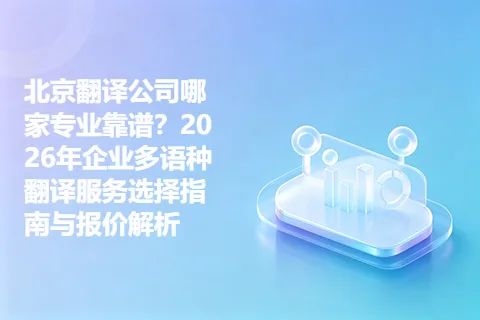 北京翻译公司哪家专业靠谱？2026年企业多语种翻译服务选择指南与报价解析