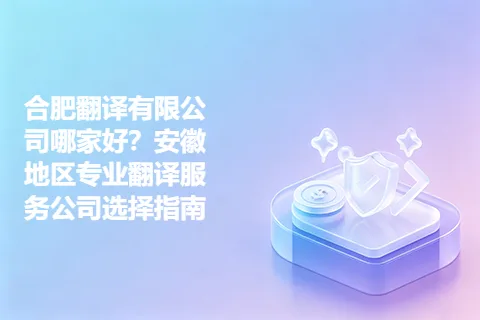 合肥翻译有限公司哪家好？安徽地区专业翻译服务公司选择指南