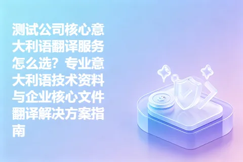 测试公司核心意大利语翻译服务怎么选？专业意大利语技术资料与企业核心文件翻译解决方案指南
