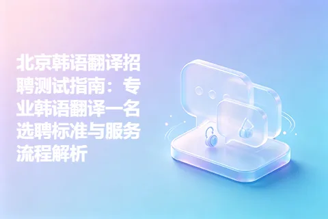 北京韩语翻译招聘测试指南：专业韩语翻译一名选聘标准与服务流程解析