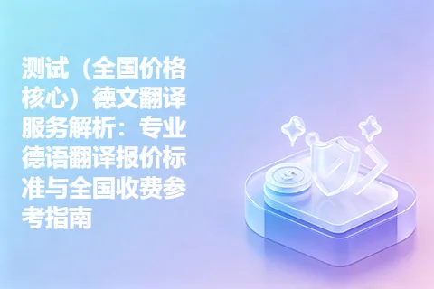 测试（全国价格核心）德文翻译服务解析：专业德语翻译报价标准与全国收费参考指南