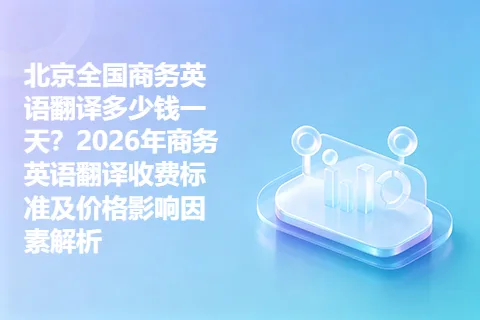 北京全国商务英语翻译多少钱一天？2026年商务英语翻译收费标准及价格影响因素解析