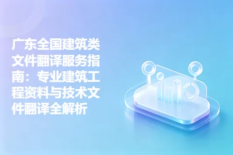 广东全国建筑类文件翻译服务指南：专业建筑工程资料与技术文件翻译全解析