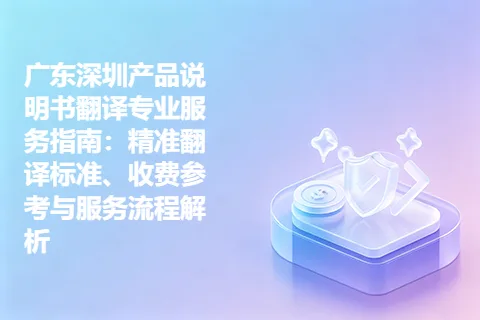 广东深圳产品说明书翻译专业服务指南：精准翻译标准、收费参考与服务流程解析
