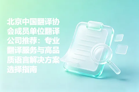 北京中国翻译协会成员单位翻译公司推荐：专业翻译服务与高品质语言解决方案选择指南