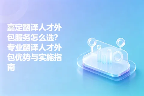 嘉定翻译人才外包服务怎么选？专业翻译人才外包优势与实施指南