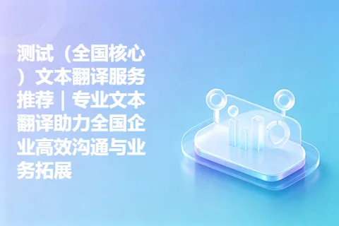 测试（全国核心）文本翻译服务推荐｜专业文本翻译助力全国企业高效沟通与业务拓展