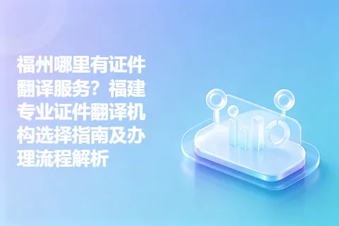 福州哪里有证件翻译服务？福建专业证件翻译机构选择指南及办理流程解析