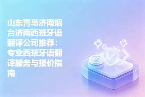 山东青岛济南烟台济南西班牙语翻译公司推荐：专业西班牙语翻译服务与报价指南