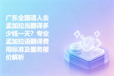 广东全国请人去孟加拉当翻译多少钱一天？专业孟加拉语翻译费用标准及服务报价解析