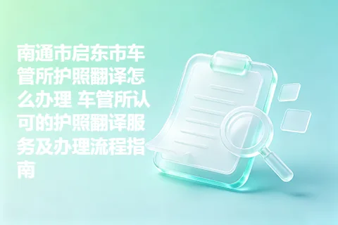 南通市启东市车管所护照翻译怎么办理 车管所认可的护照翻译服务及办理流程指南