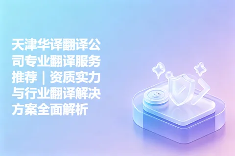天津华译翻译公司专业翻译服务推荐｜资质实力与行业翻译解决方案全面解析
