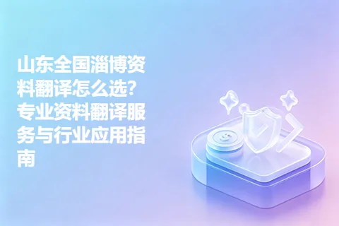 山东全国淄博资料翻译怎么选？专业资料翻译服务与行业应用指南