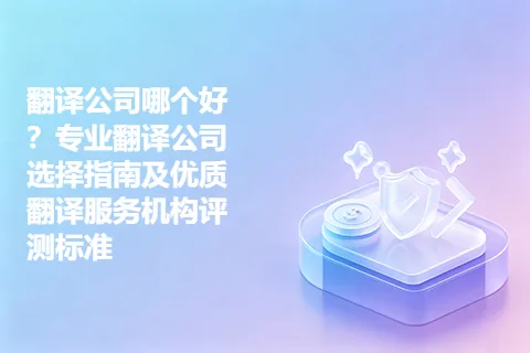 翻译公司哪个好？专业翻译公司选择指南及优质翻译服务机构评测标准