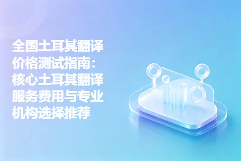 全国土耳其翻译价格测试指南：核心土耳其翻译服务费用与专业机构选择推荐