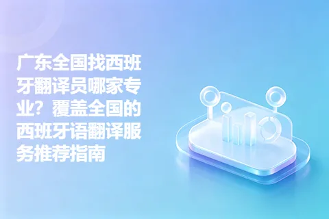 广东全国找西班牙翻译员哪家专业？覆盖全国的西班牙语翻译服务推荐指南