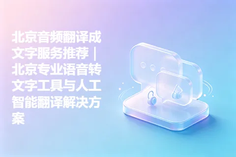 北京音频翻译成文字服务推荐｜北京专业语音转文字工具与人工智能翻译解决方案
