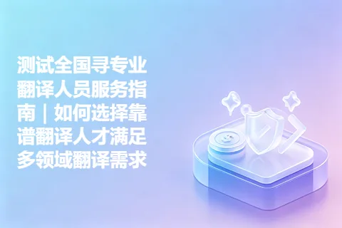 测试全国寻专业翻译人员服务指南｜如何选择靠谱翻译人才满足多领域翻译需求