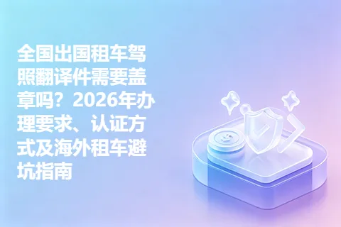 全国出国租车驾照翻译件需要盖章吗？2026年办理要求、认证方式及海外租车避坑指南