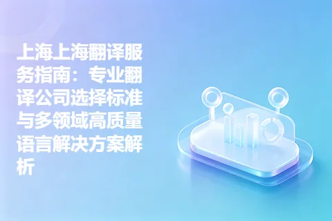 上海上海翻译服务指南：专业翻译公司选择标准与多领域高质量语言解决方案解析