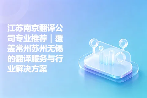 江苏南京翻译公司专业推荐｜覆盖常州苏州无锡的翻译服务与行业解决方案