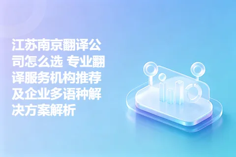 江苏南京翻译公司怎么选 专业翻译服务机构推荐及企业多语种解决方案解析