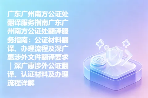广东广州南方公证处翻译服务指南广东广州南方公证处翻译服务指南：公证材料翻译、办理流程及深广惠涉外文件翻译要求｜深广惠涉外公证翻译、认证材料及办理流程详解