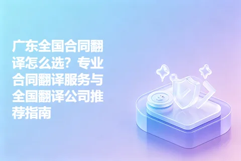 广东全国合同翻译怎么选？专业合同翻译服务与全国翻译公司推荐指南