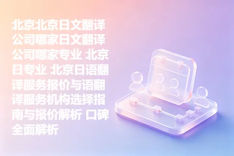 北京北京日文翻译公司哪家日文翻译公司哪家专业 北京日专业 北京日语翻译服务报价与语翻译服务机构选择指南与报价解析 口碑全面解析