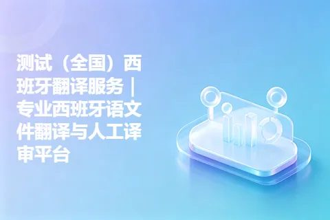 测试（全国）西班牙翻译服务｜专业西班牙语文件翻译与人工译审平台