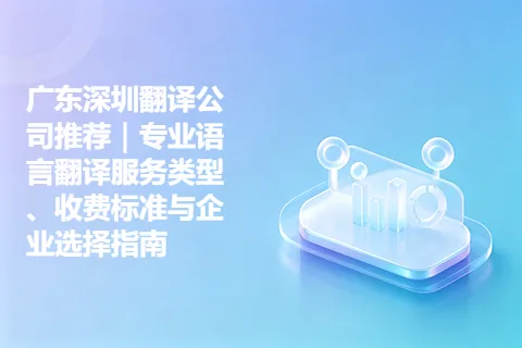 广东深圳翻译公司推荐｜专业语言翻译服务类型、收费标准与企业选择指南