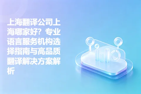 上海翻译公司上海哪家好？专业语言服务机构选择指南与高品质翻译解决方案解析