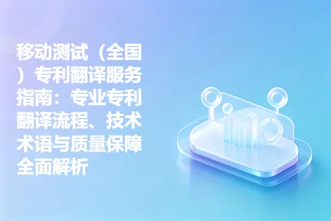 移动测试（全国）专利翻译服务指南：专业专利翻译流程、技术术语与质量保障全面解析