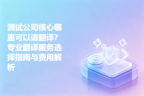 测试公司核心哪里可以请翻译？专业翻译服务选择指南与费用解析