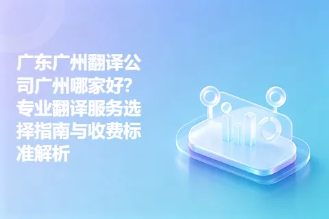 广东广州翻译公司广州哪家好？专业翻译服务选择指南与收费标准解析