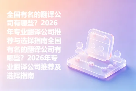 全国有名的翻译公司有哪些？2026年专业翻译公司推荐与选择指南全国有名的翻译公司有哪些？2026年专业翻译公司推荐及选择指南