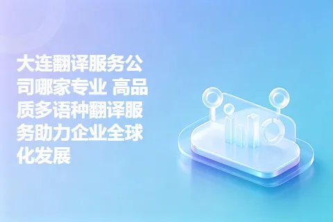 大连翻译服务公司哪家专业 高品质多语种翻译服务助力企业全球化发展