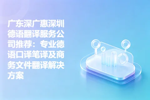 广东深广惠深圳德语翻译服务公司推荐：专业德语口译笔译及商务文件翻译解决方案