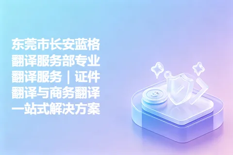 东莞市长安蓝格翻译服务部专业翻译服务｜证件翻译与商务翻译一站式解决方案