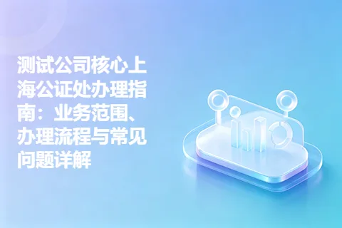 测试公司核心上海公证处办理指南：业务范围、办理流程与常见问题详解