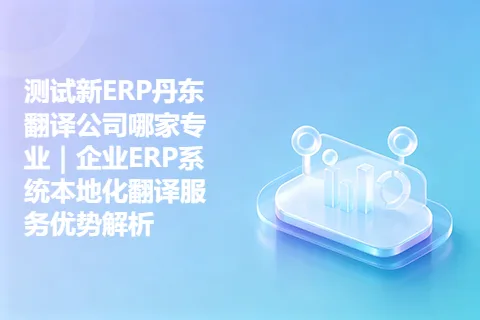 测试新ERP丹东翻译公司哪家专业｜企业ERP系统本地化翻译服务优势解析