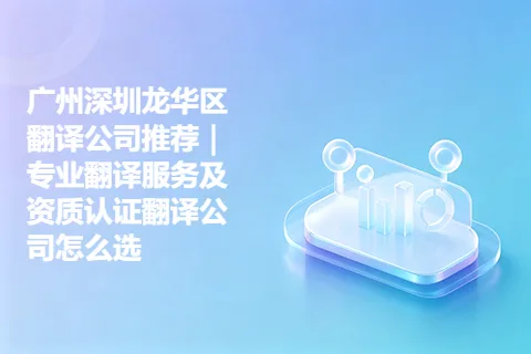 广州深圳龙华区翻译公司推荐｜专业翻译服务及资质认证翻译公司怎么选