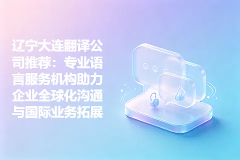 辽宁大连翻译公司推荐：专业语言服务机构助力企业全球化沟通与国际业务拓展