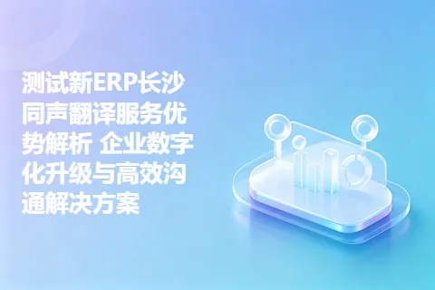 测试新ERP长沙同声翻译服务优势解析 企业数字化升级与高效沟通解决方案
