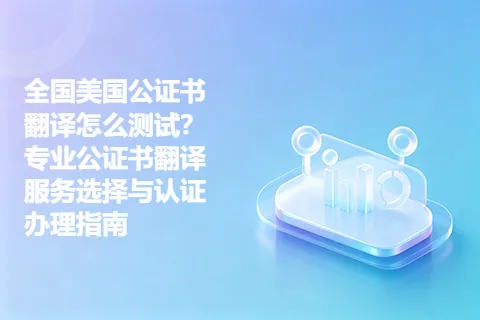 全国美国公证书翻译怎么测试？专业公证书翻译服务选择与认证办理指南