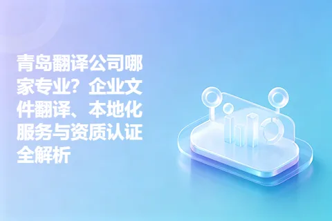 青岛翻译公司哪家专业？企业文件翻译、本地化服务与资质认证全解析
