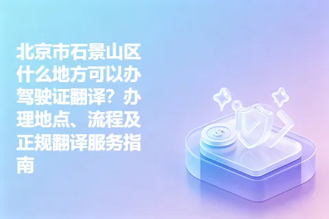 北京市石景山区什么地方可以办驾驶证翻译？办理地点、流程及正规翻译服务指南